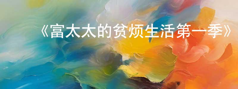 陈军汉发布《富太太的贫烦生活第一季》迅雷下载/在线观看-都市情感-美剧天堂